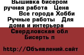 Вышивка бисером, ручная работа › Цена ­ 15 000 - Все города Хобби. Ручные работы » Для дома и интерьера   . Свердловская обл.,Бисерть п.
